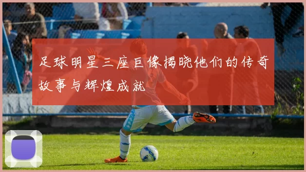 足球明星三座巨像揭晓他们的传奇故事与辉煌成就