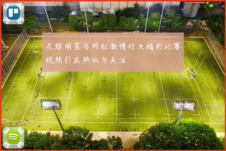 足球明星与网红激情对决精彩比赛视频引发热议与关注
