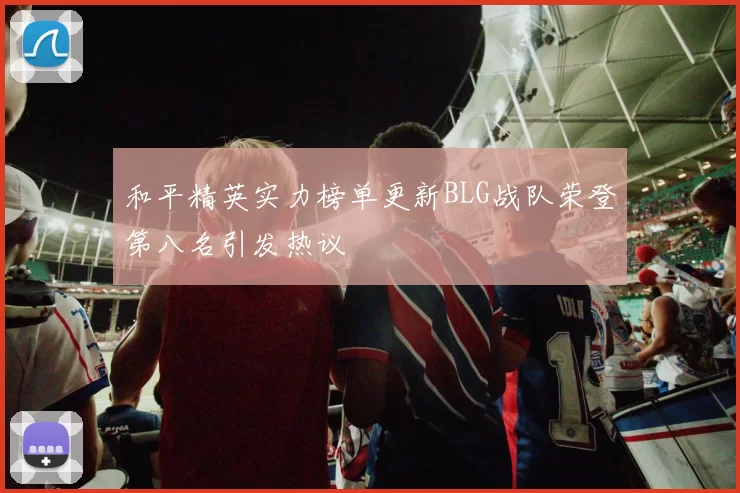 和平精英实力榜单更新BLG战队荣登第八名引发热议