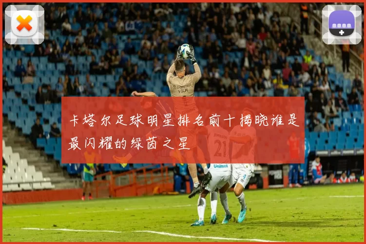 卡塔尔足球明星排名前十揭晓谁是最闪耀的绿茵之星