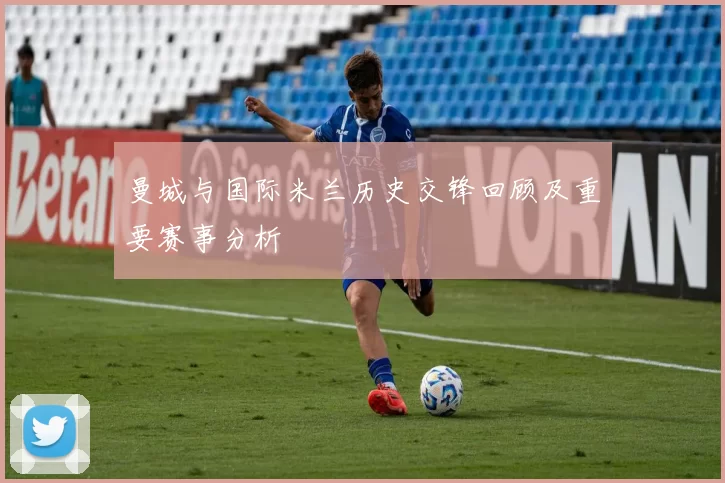曼城与国际米兰历史交锋回顾及重要赛事分析