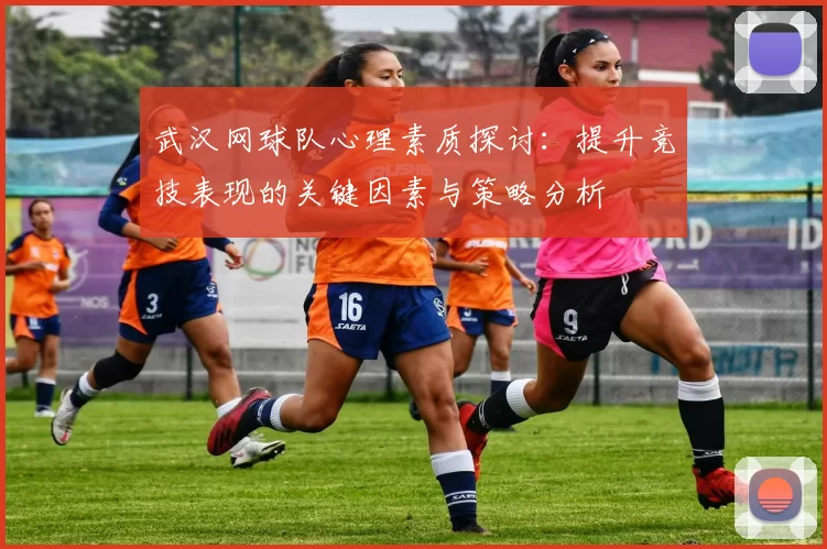 武汉网球队心理素质探讨：提升竞技表现的关键因素与策略分析