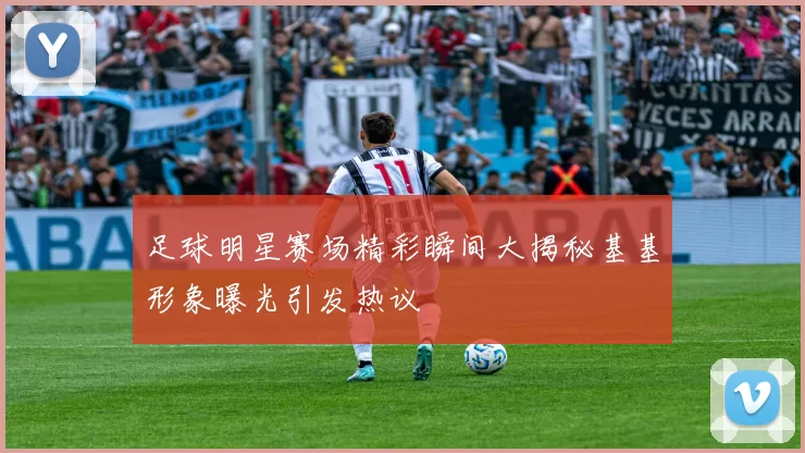 足球明星赛场精彩瞬间大揭秘基基形象曝光引发热议