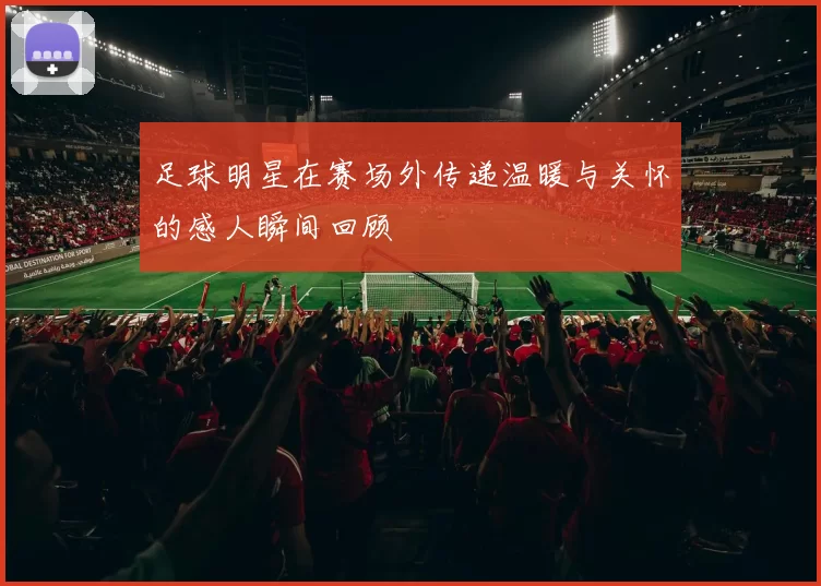 足球明星在赛场外传递温暖与关怀的感人瞬间回顾