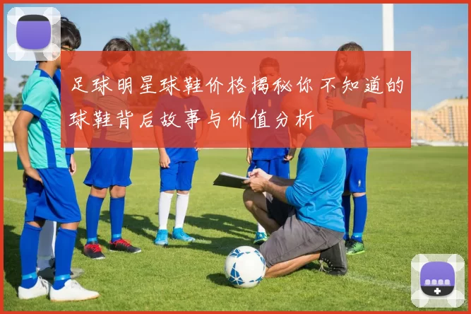 足球明星球鞋价格揭秘你不知道的球鞋背后故事与价值分析