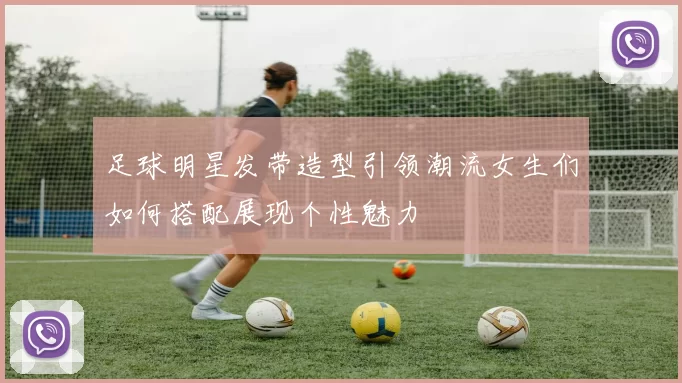 足球明星发带造型引领潮流女生们如何搭配展现个性魅力