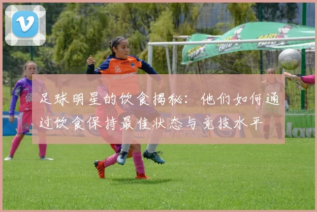 足球明星的饮食揭秘：他们如何通过饮食保持最佳状态与竞技水平