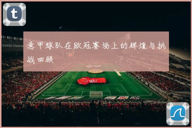 意甲球队在欧冠赛场上的辉煌与挑战回顾