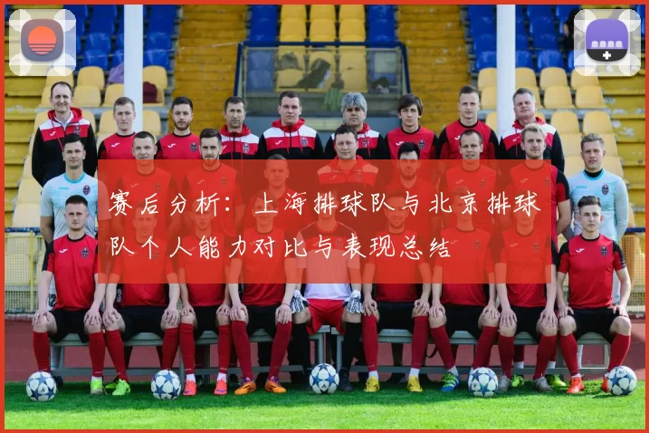 赛后分析：上海排球队与北京排球队个人能力对比与表现总结