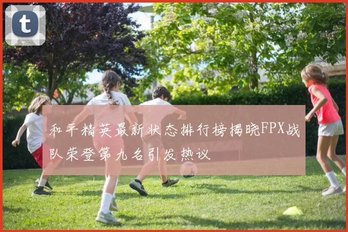 和平精英最新状态排行榜揭晓FPX战队荣登第九名引发热议