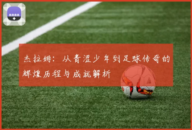 杰拉姆：从青涩少年到足球传奇的辉煌历程与成就解析