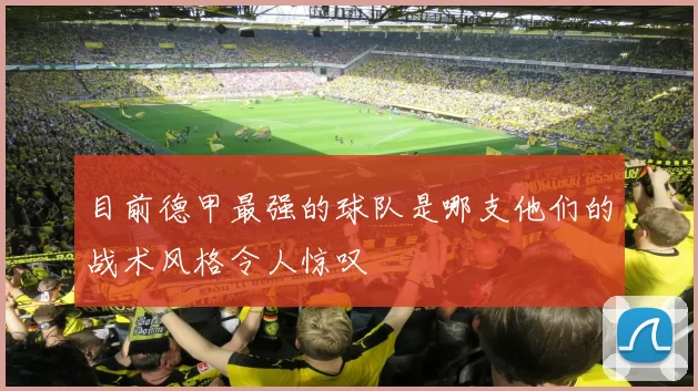 目前德甲最强的球队是哪支他们的战术风格令人惊叹
