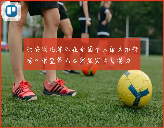 西安羽毛球队在全国个人能力排行榜中荣登第九名彰显实力与潜力