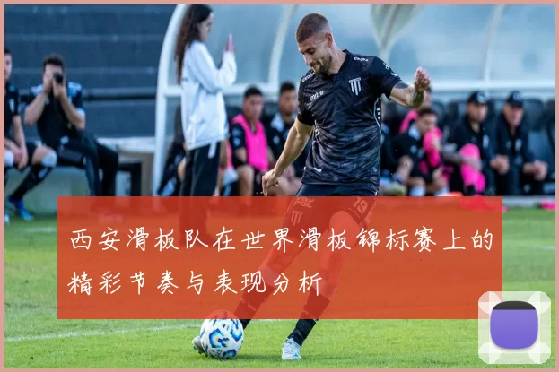西安滑板队在世界滑板锦标赛上的精彩节奏与表现分析