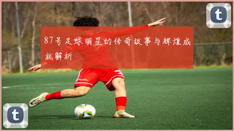 87号足球明星的传奇故事与辉煌成就解析