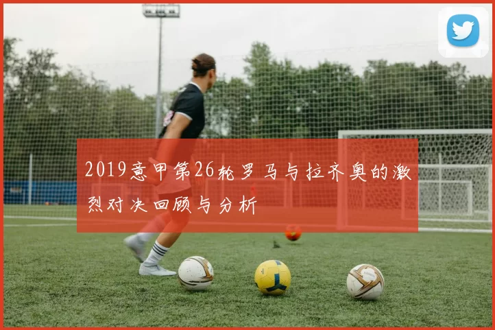 2019意甲第26轮罗马与拉齐奥的激烈对决回顾与分析