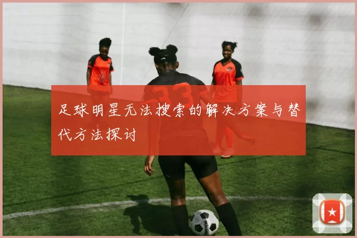 足球明星无法搜索的解决方案与替代方法探讨
