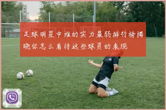 足球明星中谁的实力最弱排行榜揭晓你怎么看待这些球员的表现