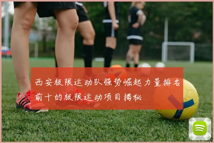西安极限运动队强势崛起力量排名前十的极限运动项目揭秘