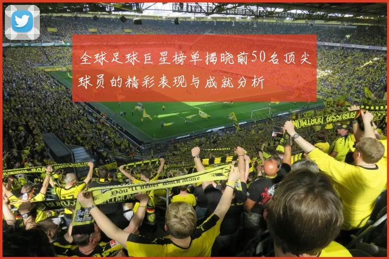 全球足球巨星榜单揭晓前50名顶尖球员的精彩表现与成就分析