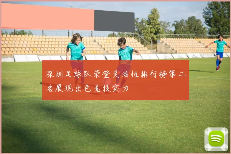 深圳足球队荣登灵活性排行榜第二名展现出色竞技实力