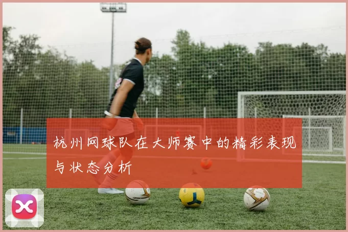杭州网球队在大师赛中的精彩表现与状态分析