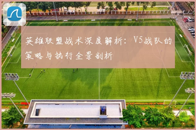 英雄联盟战术深度解析：V5战队的策略与执行全景剖析