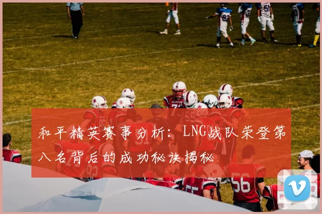 和平精英赛事分析：LNG战队荣登第八名背后的成功秘诀揭秘