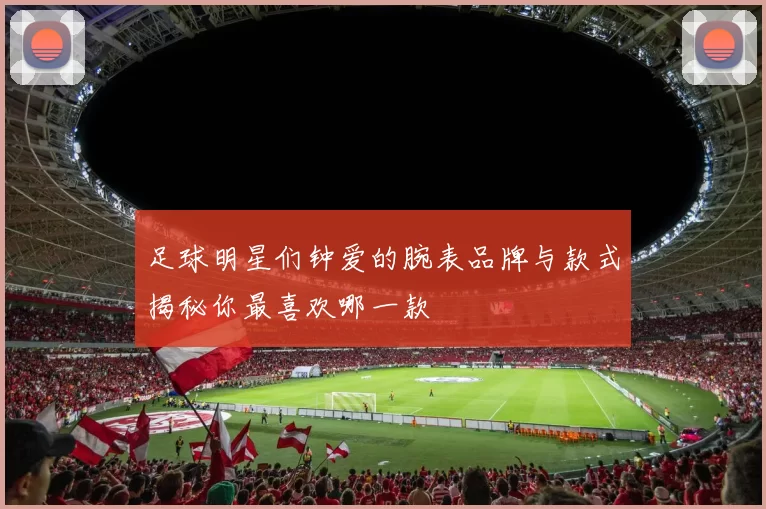 足球明星们钟爱的腕表品牌与款式揭秘你最喜欢哪一款