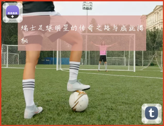 瑞士足球明星的传奇之路与成就揭秘