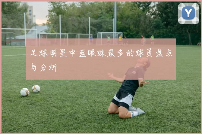 足球明星中蓝眼珠最多的球员盘点与分析