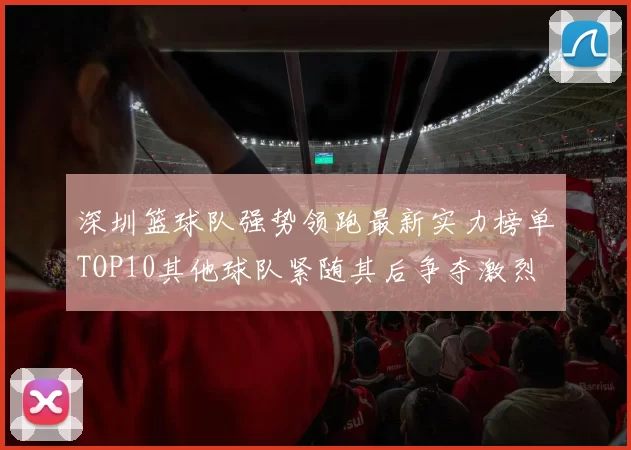深圳篮球队强势领跑最新实力榜单TOP10其他球队紧随其后争夺激烈