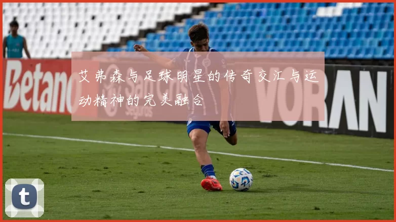 艾弗森与足球明星的传奇交汇与运动精神的完美融合