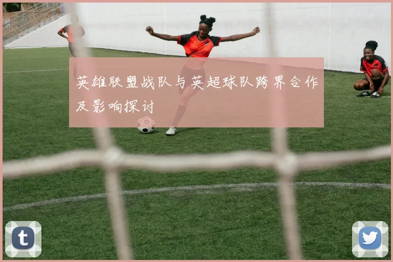 英雄联盟战队与英超球队跨界合作及影响探讨