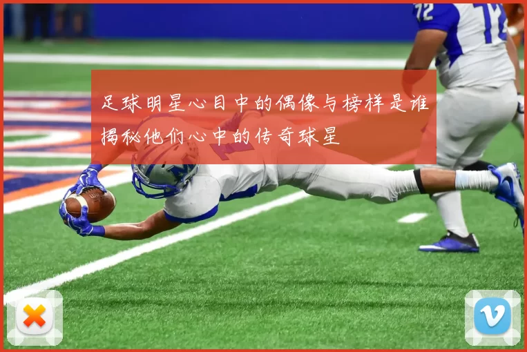 足球明星心目中的偶像与榜样是谁揭秘他们心中的传奇球星