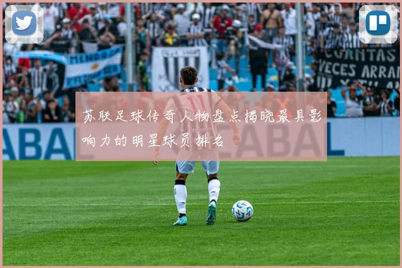 苏联足球传奇人物盘点揭晓最具影响力的明星球员排名