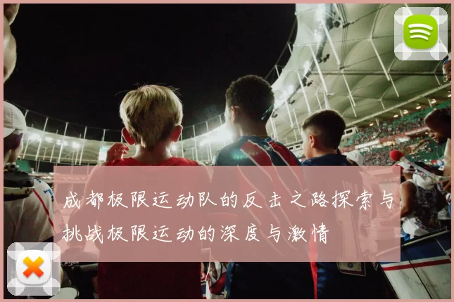 成都极限运动队的反击之路探索与挑战极限运动的深度与激情