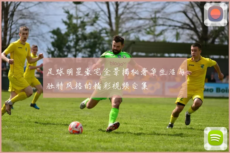 足球明星豪宅全景揭秘奢华生活与独特风格的精彩视频合集