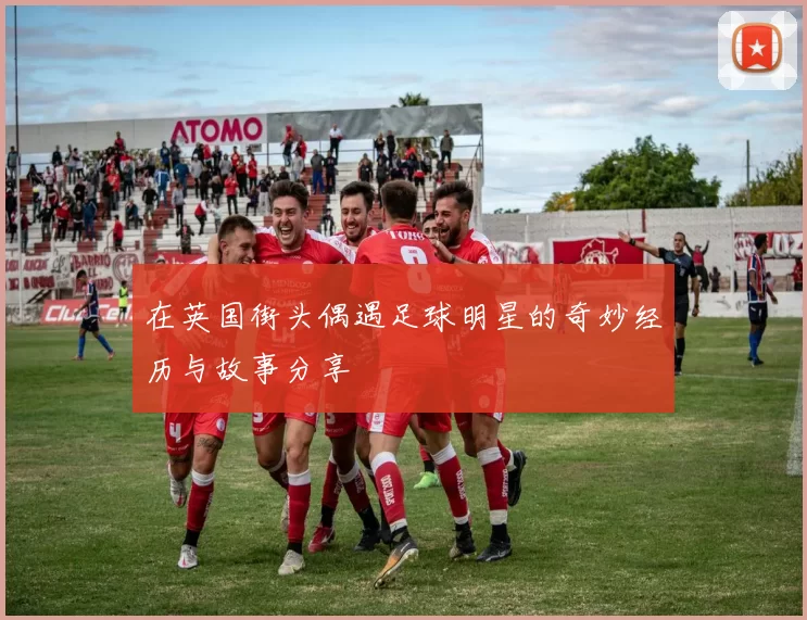 在英国街头偶遇足球明星的奇妙经历与故事分享