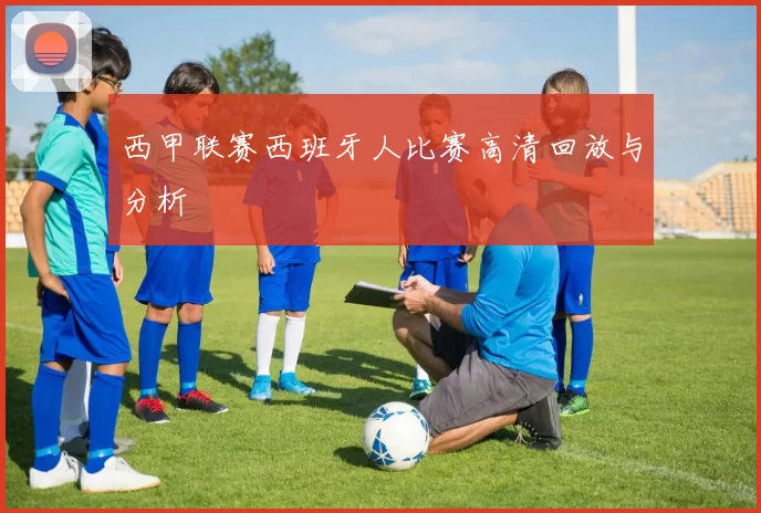 西甲联赛西班牙人比赛高清回放与分析
