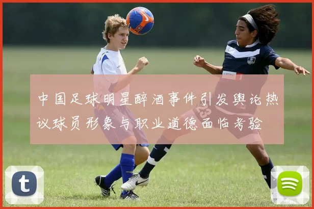 中国足球明星醉酒事件引发舆论热议球员形象与职业道德面临考验