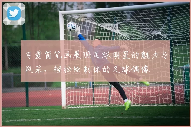 可爱简笔画展现足球明星的魅力与风采，轻松绘制你的足球偶像
