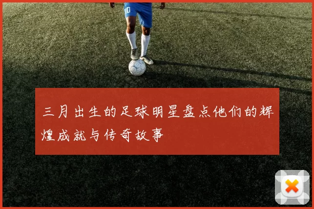 三月出生的足球明星盘点他们的辉煌成就与传奇故事
