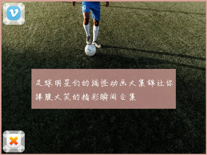 足球明星们的搞怪动画大集锦让你捧腹大笑的精彩瞬间合集