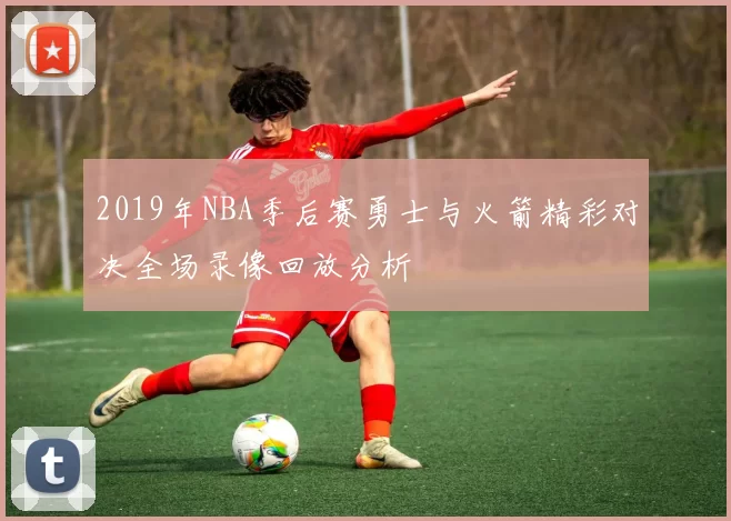 2019年NBA季后赛勇士与火箭精彩对决全场录像回放分析