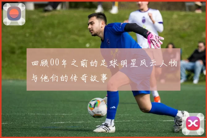 回顾00年之前的足球明星风云人物与他们的传奇故事