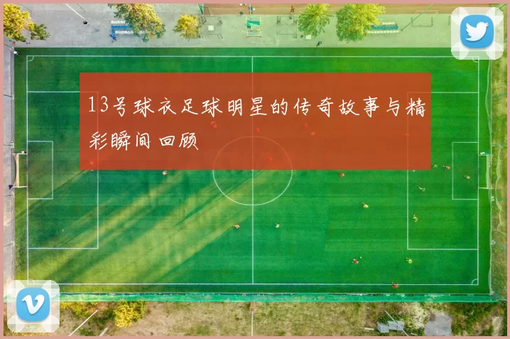 13号球衣足球明星的传奇故事与精彩瞬间回顾