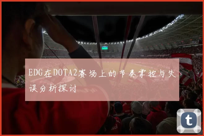 EDG在DOTA2赛场上的节奏掌控与失误分析探讨
