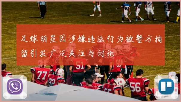 足球明星因涉嫌违法行为被警方拘留引发广泛关注与讨论