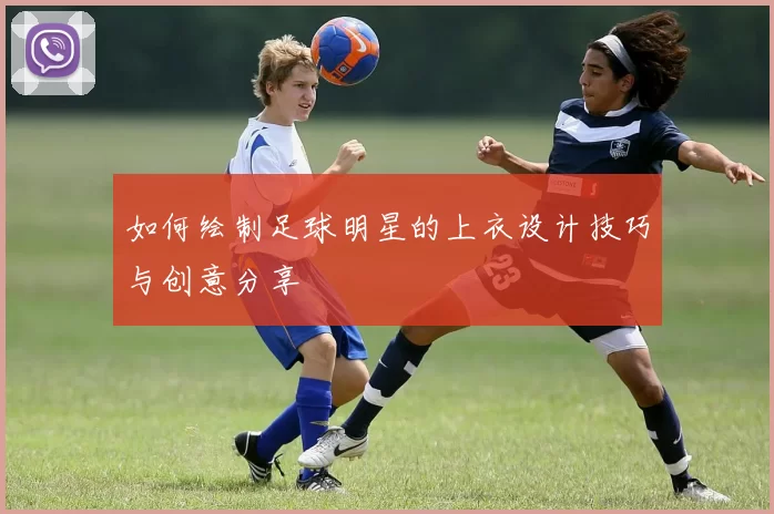如何绘制足球明星的上衣设计技巧与创意分享